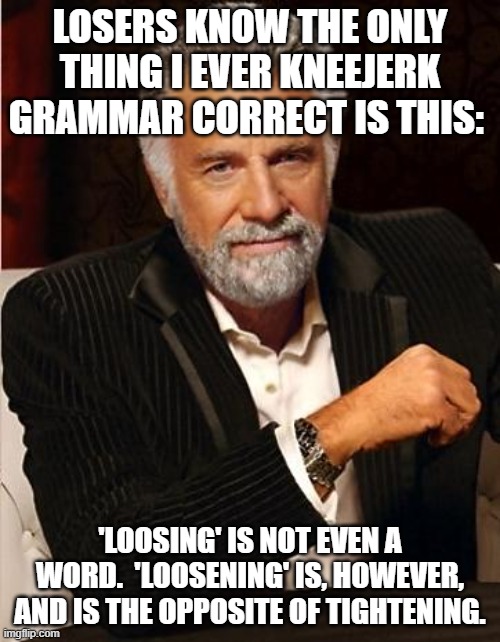 Righty Tight-y, Lefty Loose-y | LOSERS KNOW THE ONLY THING I EVER KNEEJERK GRAMMAR CORRECT IS THIS:; 'LOOSING' IS NOT EVEN A WORD.  'LOOSENING' IS, HOWEVER, AND IS THE OPPOSITE OF TIGHTENING. | image tagged in i don't always,grammar nazi,typos,spelling error | made w/ Imgflip meme maker