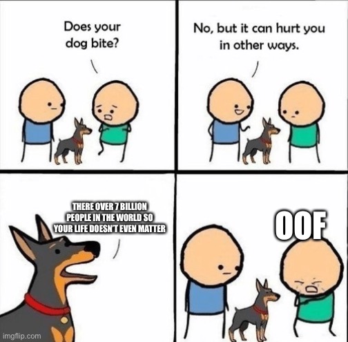 does your dog bite | THERE OVER 7 BILLION PEOPLE IN THE WORLD SO YOUR LIFE DOESN’T EVEN MATTER; OOF | image tagged in does your dog bite | made w/ Imgflip meme maker