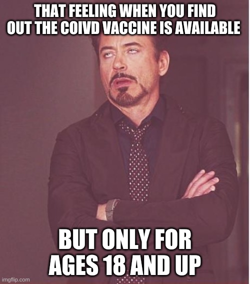 Face You Make Robert Downey Jr | THAT FEELING WHEN YOU FIND OUT THE COIVD VACCINE IS AVAILABLE; BUT ONLY FOR AGES 18 AND UP | image tagged in memes,face you make robert downey jr,covid-19,covid | made w/ Imgflip meme maker