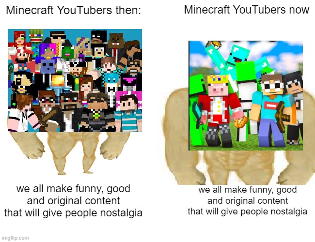 yes | Minecraft YouTubers then:; Minecraft YouTubers now; we all make funny, good and original content that will give people nostalgia; we all make funny, good and original content that will give people nostalgia | image tagged in minecraft,youtubers,nostalgia | made w/ Imgflip meme maker