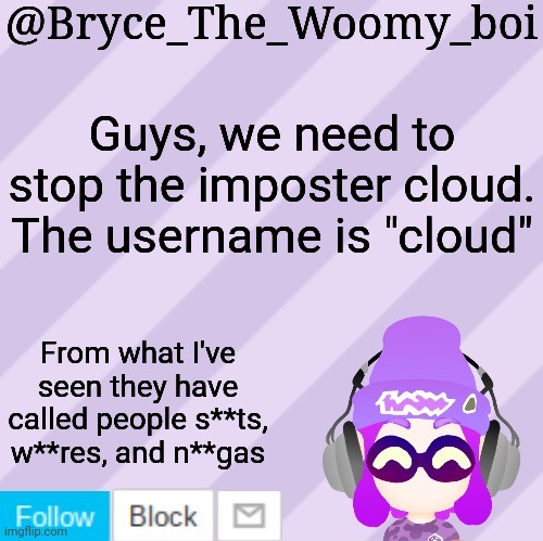 Also, they have been stealing templates | Guys, we need to stop the imposter cloud. The username is "cloud"; From what I've seen they have called people s**ts, w**res, and n**gas | image tagged in bryce_the_woomy_bois new new announcement template | made w/ Imgflip meme maker