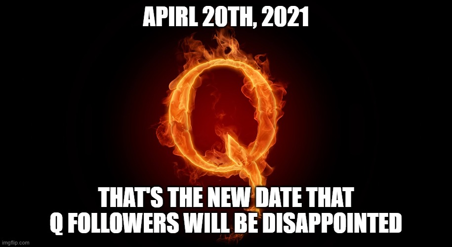 QANON | APIRL 20TH, 2021; THAT'S THE NEW DATE THAT Q FOLLOWERS WILL BE DISAPPOINTED | image tagged in qanon | made w/ Imgflip meme maker
