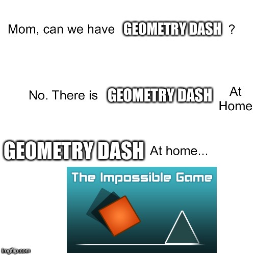 Mom, Can We Have Geometry Dash? | GEOMETRY DASH; GEOMETRY DASH; GEOMETRY DASH | image tagged in mom can we have,geometry dash,impossible game | made w/ Imgflip meme maker