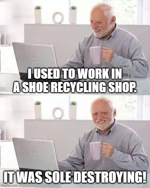 Hide the Pain Harold | I USED TO WORK IN A SHOE RECYCLING SHOP. IT WAS SOLE DESTROYING! | image tagged in memes,hide the pain harold | made w/ Imgflip meme maker