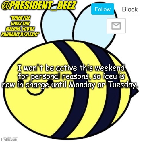 president_beez announcement | I won't be active this weekend for personal reasons, so iceu is now in charge until Monday or Tuesday. | image tagged in president_beez announcement | made w/ Imgflip meme maker