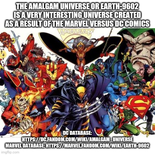 This is a real thing |  THE AMALGAM UNIVERSE OR EARTH-9602 IS A VERY INTERESTING UNIVERSE CREATED AS A RESULT OF THE MARVEL VERSUS DC COMICS; DC DATABASE: HTTPS://DC.FANDOM.COM/WIKI/AMALGAM_UNIVERSE
MARVEL DATABASE: HTTPS://MARVEL.FANDOM.COM/WIKI/EARTH-9602 | made w/ Imgflip meme maker