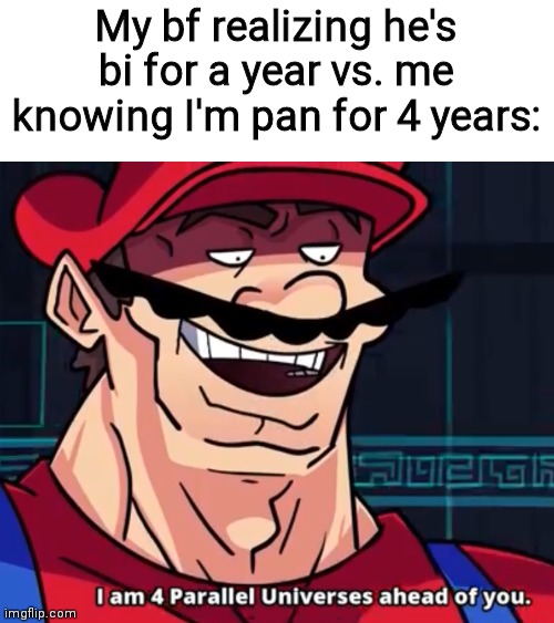 Trueeee | My bf realizing he's bi for a year vs. me knowing I'm pan for 4 years: | image tagged in i am 4 parallel universes ahead of you | made w/ Imgflip meme maker