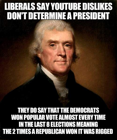 The republicans controlled White House almost every time from 1861-1933 | LIBERALS SAY YOUTUBE DISLIKES DON'T DETERMINE A PRESIDENT; THEY DO SAY THAT THE DEMOCRATS WON POPULAR VOTE ALMOST EVERY TIME IN THE LAST 8 ELECTIONS MEANING THE 2 TIMES A REPUBLICAN WON IT WAS RIGGED | image tagged in thomas jefferson,republicans | made w/ Imgflip meme maker