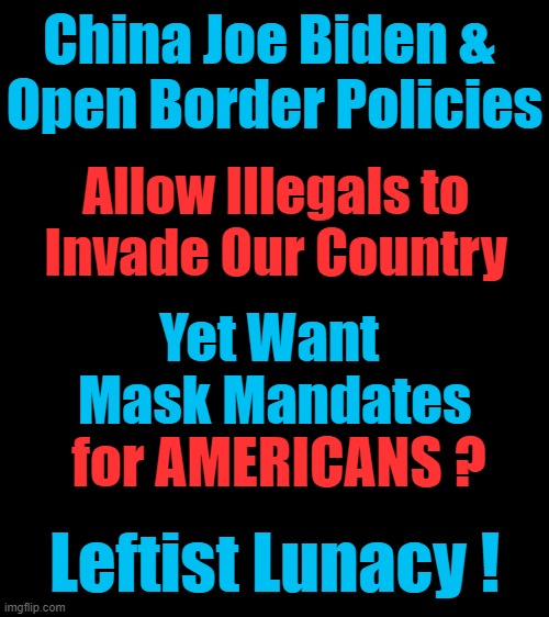 Controlling Hypocrites? You Betcha! | China Joe Biden & 
Open Border Policies; Allow Illegals to 
Invade Our Country; Yet Want  
Mask Mandates; for AMERICANS ? Leftist Lunacy ! | image tagged in politics,biden,democratic socialism,wear a mask,liberal hypocrisy,control | made w/ Imgflip meme maker