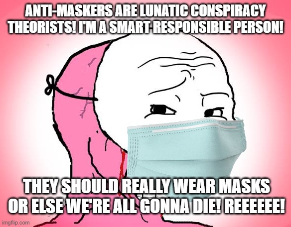 Pro-masker is what he accuses anti-maskers of being | ANTI-MASKERS ARE LUNATIC CONSPIRACY THEORISTS! I'M A SMART RESPONSIBLE PERSON! THEY SHOULD REALLY WEAR MASKS OR ELSE WE'RE ALL GONNA DIE! REEEEEE! | image tagged in red crying wojak mask,masks,hysteria,fear | made w/ Imgflip meme maker