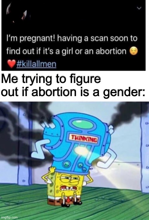 Shitpost 100 | Me trying to figure out if abortion is a gender: | image tagged in spongebob thinking hard | made w/ Imgflip meme maker