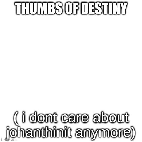 My New Least Favorite User Is Thumbsofdestiny(more like dumbsofbullying) | THUMBS OF DESTINY; ( i dont care about johanthinit anymore) | image tagged in memes,blank transparent square | made w/ Imgflip meme maker