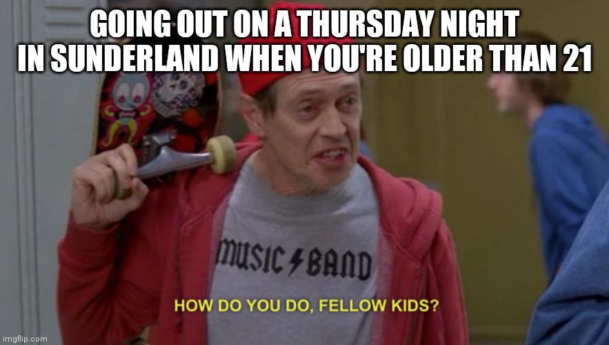 how do you do fellow kids | GOING OUT ON A THURSDAY NIGHT IN SUNDERLAND WHEN YOU'RE OLDER THAN 21 | image tagged in how do you do fellow kids,memes | made w/ Imgflip meme maker