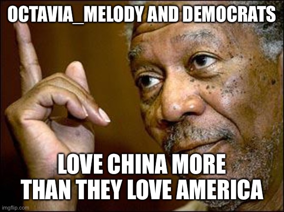 This Morgan Freeman | OCTAVIA_MELODY AND DEMOCRATS LOVE CHINA MORE THAN THEY LOVE AMERICA | image tagged in this morgan freeman | made w/ Imgflip meme maker