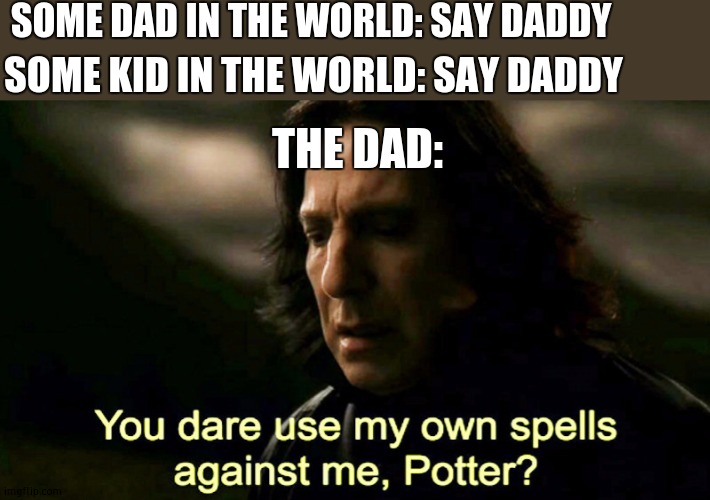 Noice | SOME DAD IN THE WORLD: SAY DADDY; SOME KID IN THE WORLD: SAY DADDY; THE DAD: | image tagged in how dare you use my own spells against me potter | made w/ Imgflip meme maker