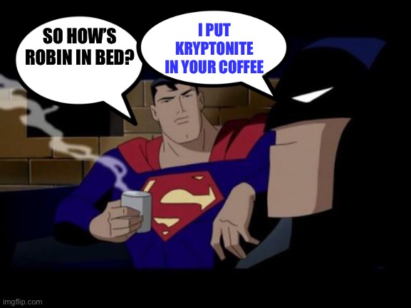 Kryptonited | I PUT KRYPTONITE IN YOUR COFFEE; SO HOW’S ROBIN IN BED? | image tagged in memes,batman and superman | made w/ Imgflip meme maker