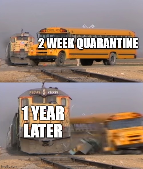 A train hitting a school bus | 2 WEEK QUARANTINE; 1 YEAR LATER | image tagged in a train hitting a school bus,i'm 15 so don't try it,who reads these | made w/ Imgflip meme maker