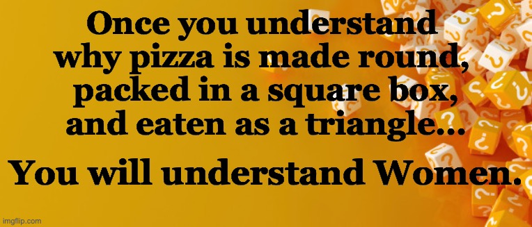 Understanding Women | Once you understand 
why pizza is made round, 

packed in a square box,

and eaten as a triangle... You will understand Women. | image tagged in funny | made w/ Imgflip meme maker