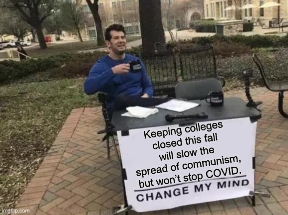 College Closed | Keeping colleges closed this fall will slow the spread of communism, but won’t stop COVID. | image tagged in memes,change my mind | made w/ Imgflip meme maker