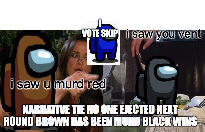 Woman Yelling At Cat | I VOTE SKIP; i saw you vent; i saw u murd red; NARRATIVE TIE NO ONE EJECTED NEXT ROUND BROWN HAS BEEN MURD BLACK WINS | image tagged in memes,woman yelling at cat | made w/ Imgflip meme maker