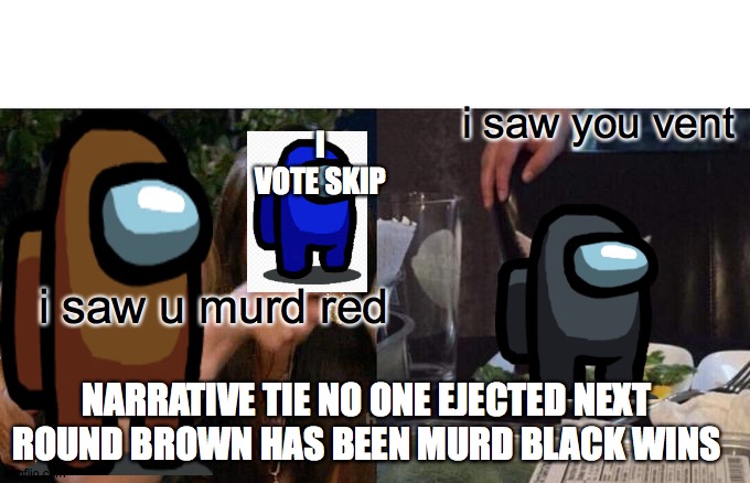 Woman Yelling At Cat | i saw you vent; I VOTE SKIP; i saw u murd red; NARRATIVE TIE NO ONE EJECTED NEXT ROUND BROWN HAS BEEN MURD BLACK WINS | image tagged in memes,woman yelling at cat | made w/ Imgflip meme maker