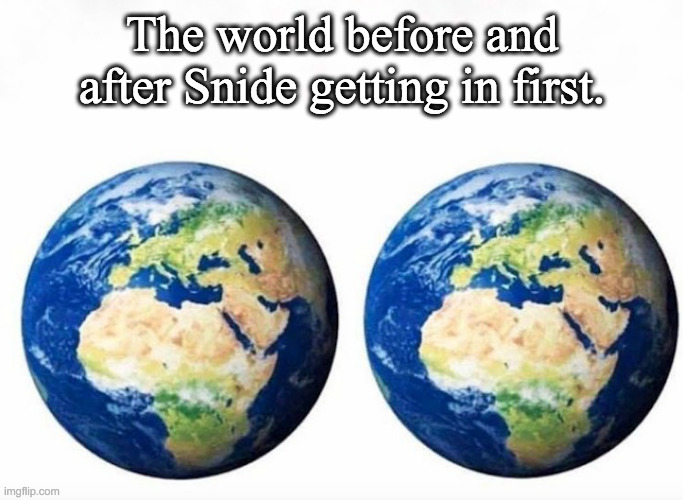 Snide | The world before and after Snide getting in first. | image tagged in funny | made w/ Imgflip meme maker
