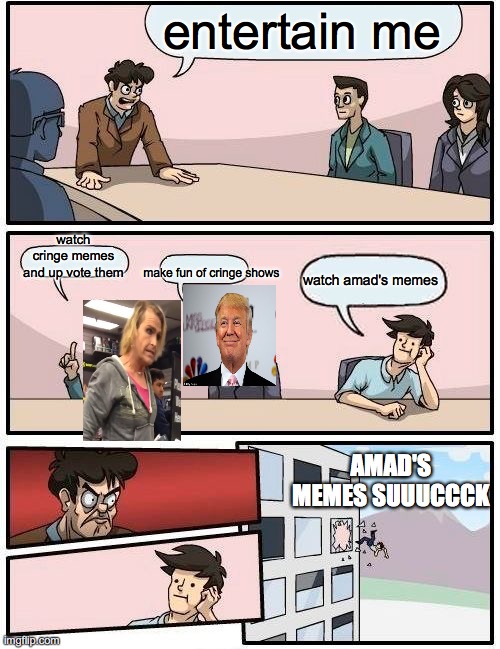 Boardroom Meeting Suggestion Meme | entertain me; watch cringe memes and up vote them; make fun of cringe shows; watch amad's memes; AMAD'S MEMES SUUUCCCK | image tagged in memes,boardroom meeting suggestion | made w/ Imgflip meme maker
