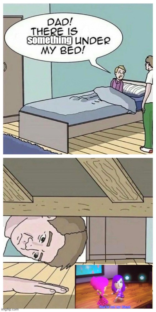 people be like | something | image tagged in dad there is a monster under my bed | made w/ Imgflip meme maker