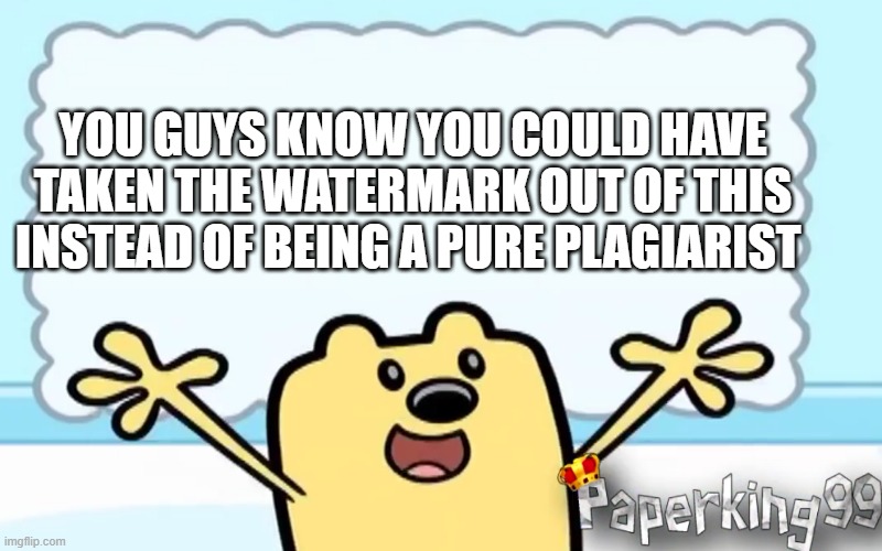 this image was plagurized. | YOU GUYS KNOW YOU COULD HAVE TAKEN THE WATERMARK OUT OF THIS INSTEAD OF BEING A PURE PLAGIARIST | image tagged in wubbzy's thought | made w/ Imgflip meme maker
