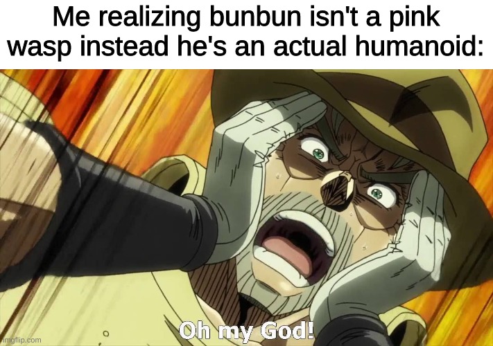 JoJo Oh my God | Me realizing bunbun isn't a pink wasp instead he's an actual humanoid: | image tagged in jojo oh my god | made w/ Imgflip meme maker