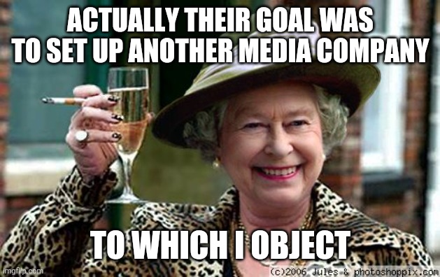 Queen Elizabeth | ACTUALLY THEIR GOAL WAS TO SET UP ANOTHER MEDIA COMPANY TO WHICH I OBJECT | image tagged in queen elizabeth | made w/ Imgflip meme maker