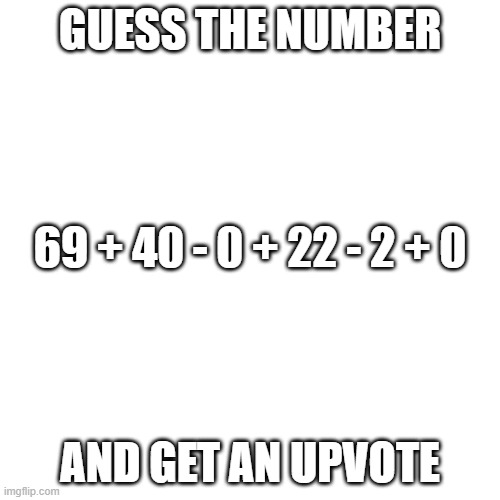 Blank Transparent Square Meme | GUESS THE NUMBER; 69 + 40 - 0 + 22 - 2 + 0; AND GET AN UPVOTE | image tagged in memes,blank transparent square | made w/ Imgflip meme maker