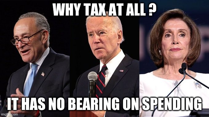 Democrats and taxes | WHY TAX AT ALL ? IT HAS NO BEARING ON SPENDING | image tagged in biden schumer pelosi | made w/ Imgflip meme maker