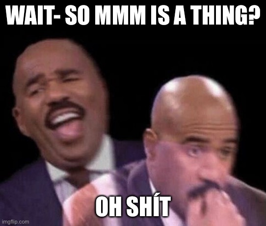 Oh shit | WAIT- SO MMM IS A THING? OH SHÍT | image tagged in oh shit | made w/ Imgflip meme maker