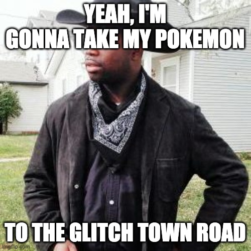Oldtown road | YEAH, I'M GONNA TAKE MY POKEMON TO THE GLITCH TOWN ROAD | image tagged in oldtown road | made w/ Imgflip meme maker