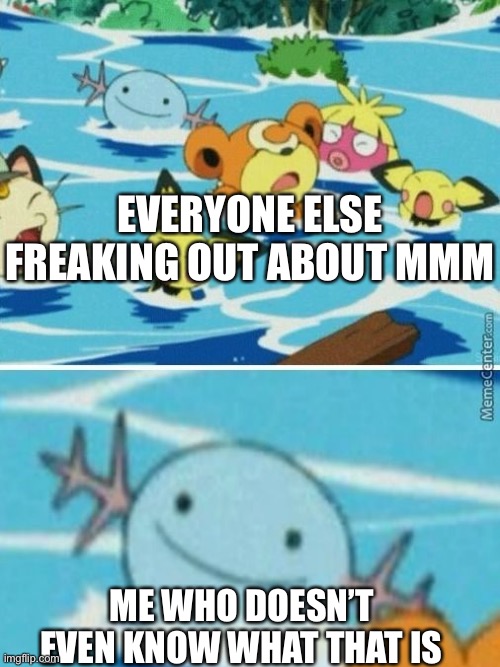 EVERYONE ELSE FREAKING OUT ABOUT MMM; ME WHO DOESN’T EVEN KNOW WHAT THAT IS | image tagged in wooper | made w/ Imgflip meme maker