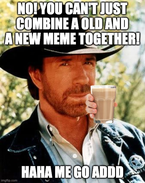 Chuck Norris Meme | NO! YOU CAN'T JUST COMBINE A OLD AND A NEW MEME TOGETHER! HAHA ME GO ADDD | image tagged in memes,chuck norris | made w/ Imgflip meme maker