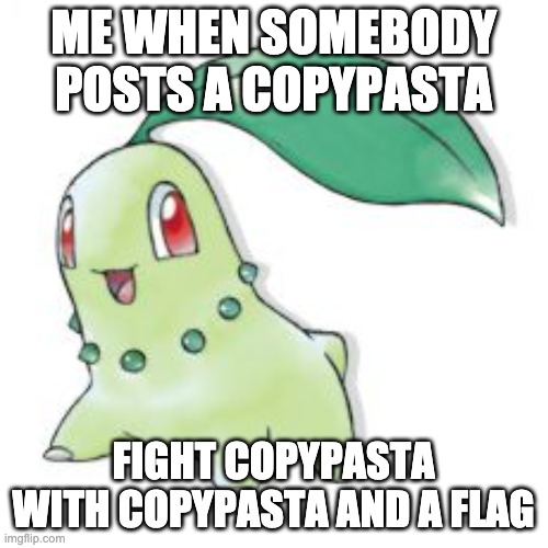 Chikorita | ME WHEN SOMEBODY POSTS A COPYPASTA FIGHT COPYPASTA WITH COPYPASTA AND A FLAG | image tagged in chikorita | made w/ Imgflip meme maker