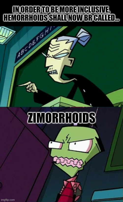 It burns! | IN ORDER TO BE MORE INCLUSIVE, HEMORRHOIDS SHALL NOW BR CALLED... ZIMORRHOIDS | image tagged in ms bitters,angry zim,ze,zim,zer | made w/ Imgflip meme maker
