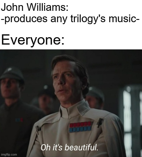  John Williams: -produces any trilogy's music-; Everyone: | image tagged in blank white template,oh it's beautiful | made w/ Imgflip meme maker