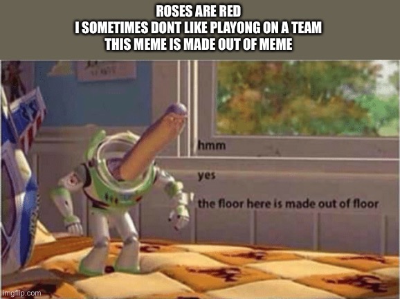 hmm yes the floor here is made out of floor | ROSES ARE RED
I SOMETIMES DONT LIKE PLAYONG ON A TEAM
THIS MEME IS MADE OUT OF MEME | image tagged in hmm yes the floor here is made out of floor | made w/ Imgflip meme maker