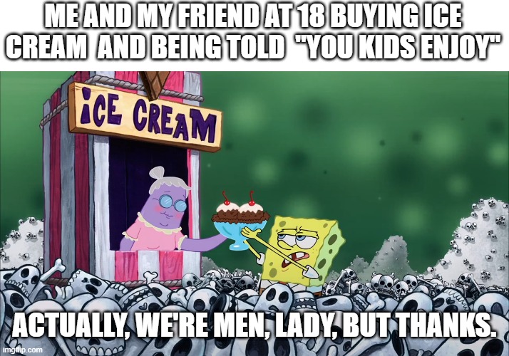 ME AND MY FRIEND AT 18 BUYING ICE CREAM  AND BEING TOLD  "YOU KIDS ENJOY"; ACTUALLY, WE'RE MEN, LADY, BUT THANKS. | image tagged in memes,funny,spongebob | made w/ Imgflip meme maker
