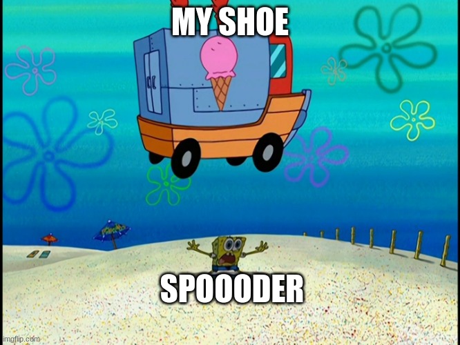 Spongebob squashed by ice cream truck | MY SHOE SPOOODER | image tagged in spongebob squashed by ice cream truck | made w/ Imgflip meme maker