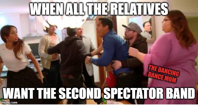 Dance Competition Spectator Band | WHEN ALL THE RELATIVES; THE DANCING DANCE MOM; WANT THE SECOND SPECTATOR BAND | image tagged in 90 fiance fight | made w/ Imgflip meme maker