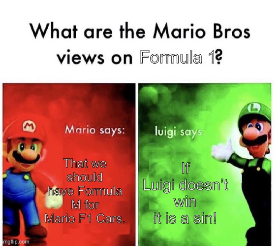 Mario Bros Views | Formula 1; That we should have Formula M for Mario F1 Cars. If Luigi doesn’t win it is a sin! | image tagged in mario bros views,formula 1,mario,luigi,mario says luigi says,i dont know what i am doing | made w/ Imgflip meme maker