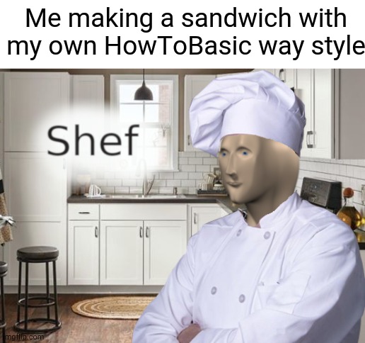 Shef | Me making a sandwich with my own HowToBasic way style | image tagged in shef,howtobasic | made w/ Imgflip meme maker