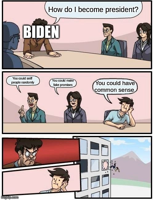 Biden's meeting | How do I become president? BIDEN; You could sniff 
people randomly; You could make
fake promises; You could have common sense. | image tagged in memes,boardroom meeting suggestion | made w/ Imgflip meme maker