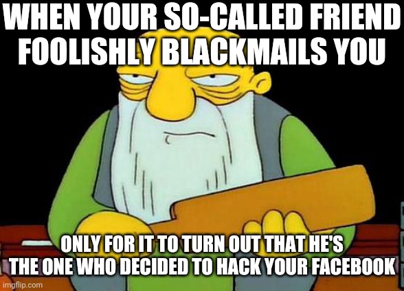 That's a paddlin' Meme | WHEN YOUR SO-CALLED FRIEND
FOOLISHLY BLACKMAILS YOU; ONLY FOR IT TO TURN OUT THAT HE'S THE ONE WHO DECIDED TO HACK YOUR FACEBOOK | image tagged in memes,that's a paddlin',facebook,facebook problems,hackers | made w/ Imgflip meme maker