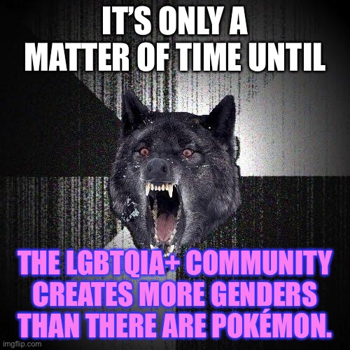 Gotta self-identify them all | IT’S ONLY A MATTER OF TIME UNTIL; THE LGBTQIA+ COMMUNITY CREATES MORE GENDERS THAN THERE ARE POKÉMON. | image tagged in memes,insanity wolf,transgender,pokemon,gender,bad joke | made w/ Imgflip meme maker