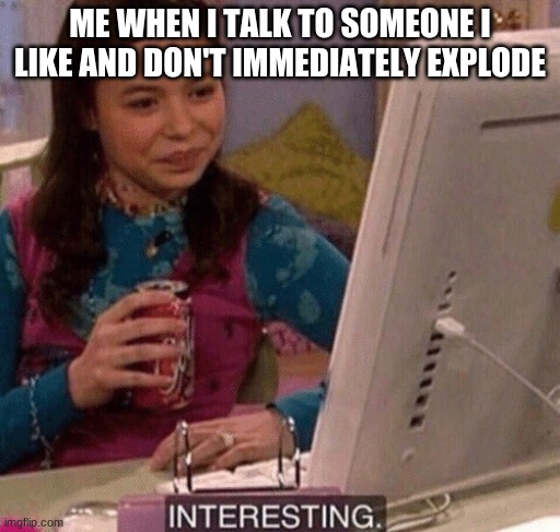 iCarly Interesting | ME WHEN I TALK TO SOMEONE I LIKE AND DON'T IMMEDIATELY EXPLODE | image tagged in icarly interesting | made w/ Imgflip meme maker